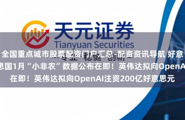 全国重点城市股票配资门户汇总-配资资讯导航 好意思股盘前重心 | 好意思国1月“小非农”数据公布在即！英伟达拟向OpenAI注资200亿好意思元