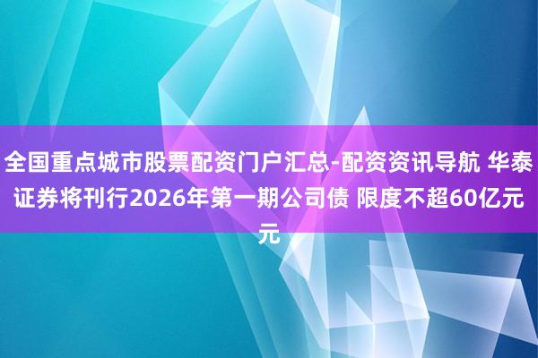 全国重点城市股票配资门户汇总-配资资讯导航 华泰证券将刊行2026年第一期公司债 限度不超60亿元