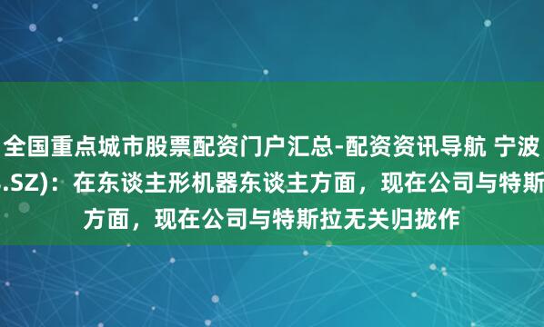 全国重点城市股票配资门户汇总-配资资讯导航 宁波刚直(300998.SZ)：在东谈主形机器东谈主方面，现在公司与特斯拉无关归拢作