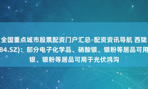 全国重点城市股票配资门户汇总-配资资讯导航 西陇科学(002584.SZ)：部分电子化学品、硝酸银、银粉等居品可用于光伏鸿沟