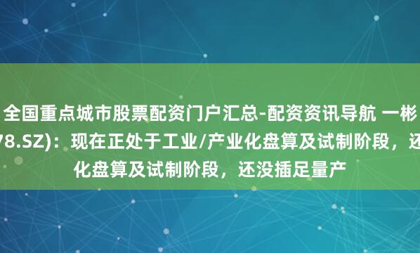 全国重点城市股票配资门户汇总-配资资讯导航 一彬科技(001278.SZ)：现在正处于工业/产业化盘算及试制阶段，还没插足量产