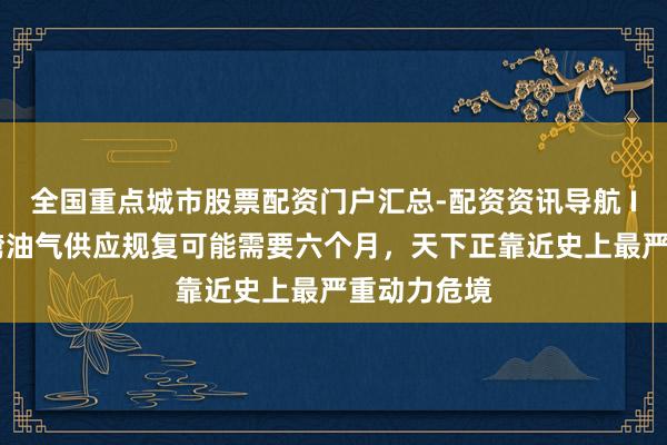 全国重点城市股票配资门户汇总-配资资讯导航 IEA：波斯湾油气供应规复可能需要六个月，天下正靠近史上最严重动力危境