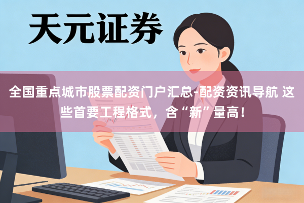 全国重点城市股票配资门户汇总-配资资讯导航 这些首要工程格式，含“新”量高！