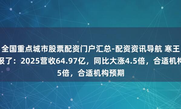 全国重点城市股票配资门户汇总-配资资讯导航 寒王发家报了：2025营收64.97亿，同比大涨4.5倍，合适机构预期
