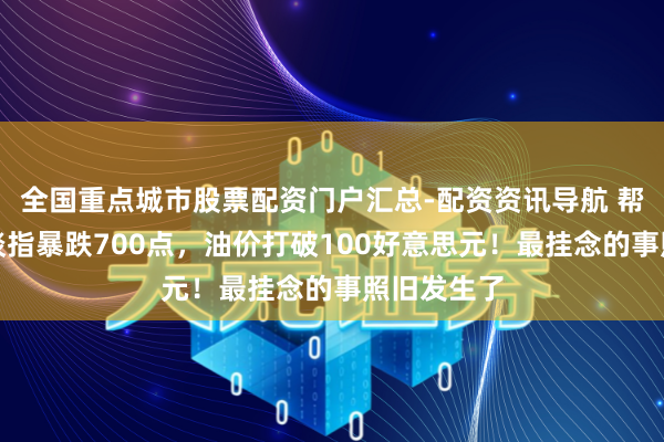 全国重点城市股票配资门户汇总-配资资讯导航 帮主督察：谈指暴跌700点，油价打破100好意思元！最挂念的事照旧发生了