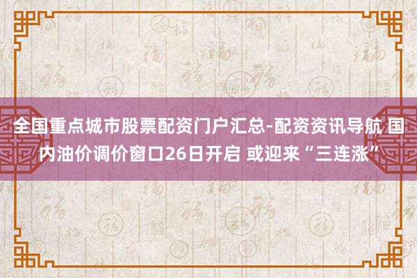 全国重点城市股票配资门户汇总-配资资讯导航 国内油价调价窗口26日开启 或迎来“三连涨”