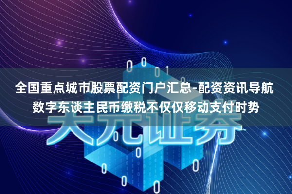 全国重点城市股票配资门户汇总-配资资讯导航 数字东谈主民币缴税不仅仅移动支付时势