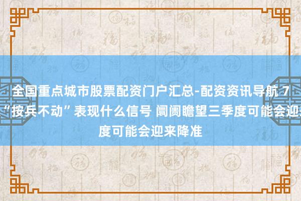 全国重点城市股票配资门户汇总-配资资讯导航 7月LPR“按兵不动”表现什么信号 阛阓瞻望三季度可能会迎来降准