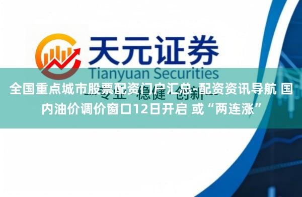 全国重点城市股票配资门户汇总-配资资讯导航 国内油价调价窗口12日开启 或“两连涨”