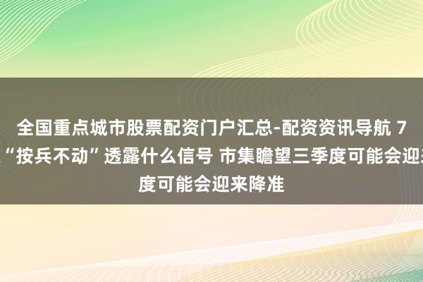 全国重点城市股票配资门户汇总-配资资讯导航 7月LPR“按兵不动”透露什么信号 市集瞻望三季度可能会迎来降准