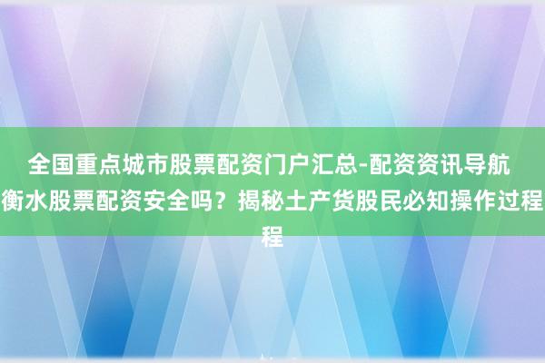 全国重点城市股票配资门户汇总-配资资讯导航 衡水股票配资安全吗？揭秘土产货股民必知操作过程